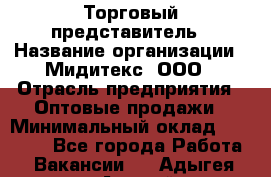 Торговый представитель › Название организации ­ Мидитекс, ООО › Отрасль предприятия ­ Оптовые продажи › Минимальный оклад ­ 30 000 - Все города Работа » Вакансии   . Адыгея респ.,Адыгейск г.